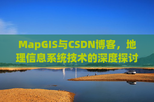 MapGIS与CSDN博客,地理信息系统技术的深度探讨